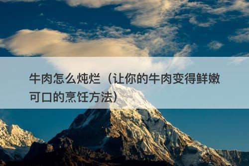 牛肉怎么炖烂（让你的牛肉变得鲜嫩可口的烹饪方法）