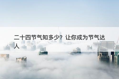 二十四节气知多少？让你成为节气达人