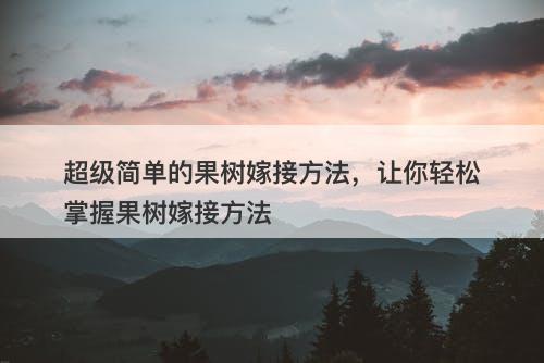 超级简单的果树嫁接方法，让你轻松掌握果树嫁接方法