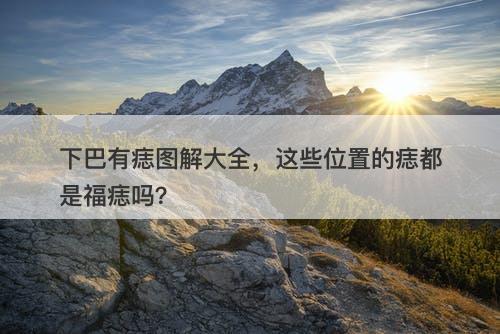 下巴有痣图解大全，这些位置的痣都是福痣吗？-图1