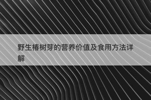 野生椿树芽的营养价值及食用方法详解