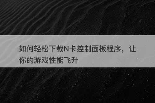 如何轻松下载N卡控制面板程序，让你的游戏性能飞升