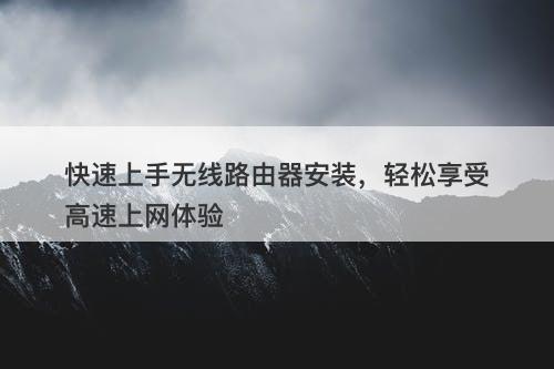 快速上手无线路由器安装，轻松享受高速上网体验