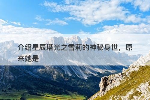 介绍星辰塔光之雪莉的神秘身世，原来她是