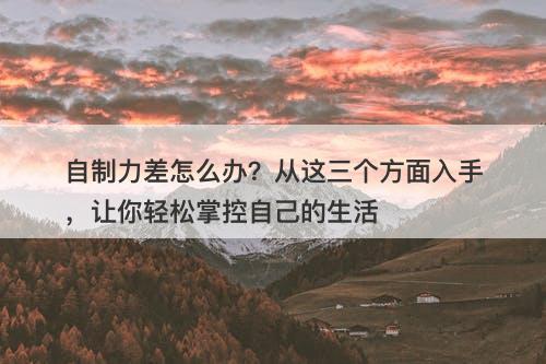 自制力差怎么办？从这三个方面入手，让你轻松掌控自己的生活