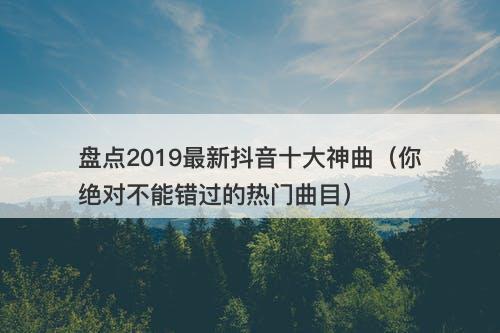 盘点2019最新抖音十大神曲（你绝对不能错过的热门曲目）