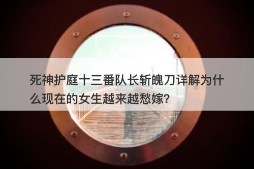死神护庭十三番队长斩魄刀详解为什么现在的女生越来越愁嫁？