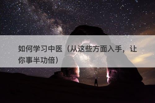 如何学习中医（从这些方面入手，让你事半功倍）