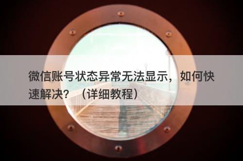 微信账号状态异常无法显示，如何快速解决？（详细教程）