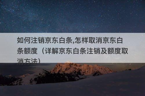 如何注销京东白条,怎样取消京东白条额度（详解京东白条注销及额度取消方法）