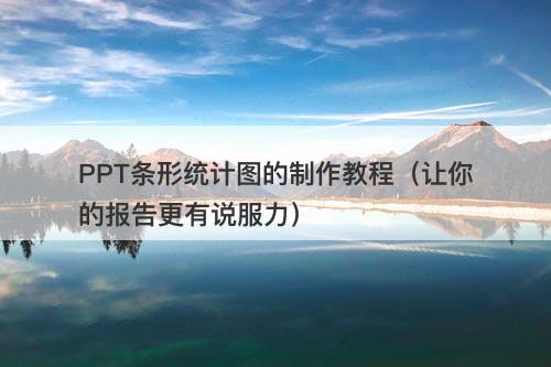 PPT条形统计图的制作教程（让你的报告更有说服力）