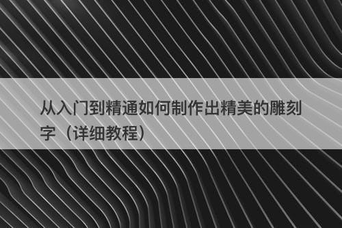 从入门到精通如何制作出精美的雕刻字（详细教程）
