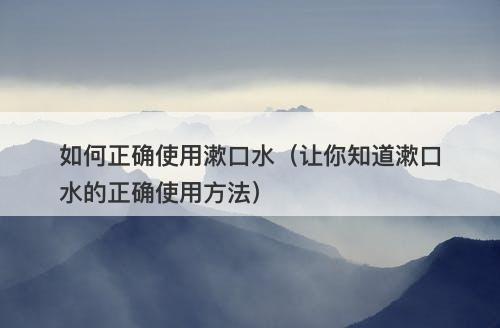 如何正确使用漱口水（让你知道漱口水的正确使用方法）