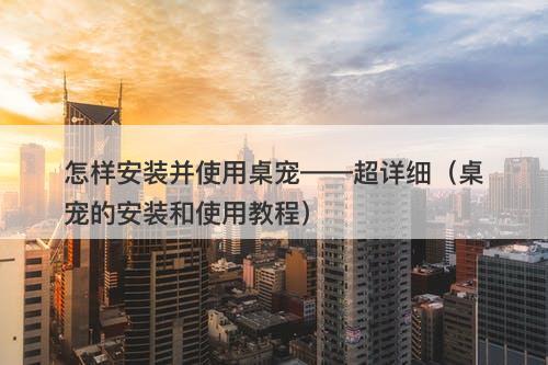 怎样安装并使用桌宠——超详细（桌宠的安装和使用教程）