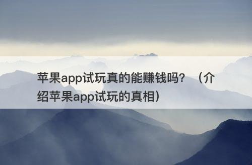 苹果app试玩真的能赚钱吗？（介绍苹果app试玩的真相）