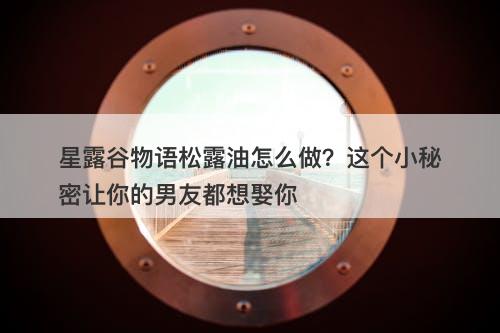 星露谷物语松露油怎么做？这个小秘密让你的男友都想娶你