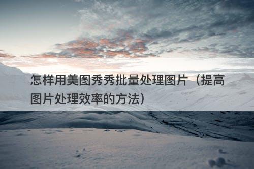 怎样用美图秀秀批量处理图片（提高图片处理效率的方法）