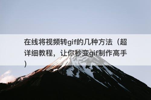 在线将视频转gif的几种方法（超详细教程，让你秒变gif制作高手）