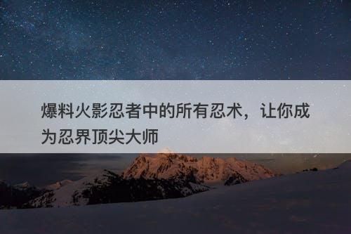 爆料火影忍者中的所有忍术，让你成为忍界顶尖大师