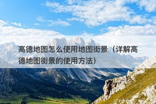 高德地图怎么使用地图街景（详解高德地图街景的使用方法）