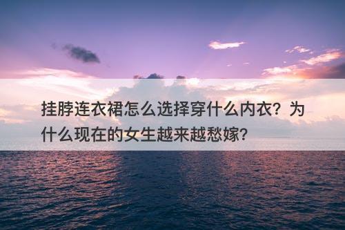挂脖连衣裙怎么选择穿什么内衣？为什么现在的女生越来越愁嫁？