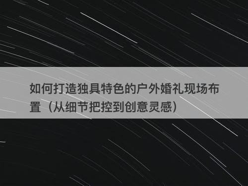 如何打造独具特色的户外婚礼现场布置（从细节把控到创意灵感）