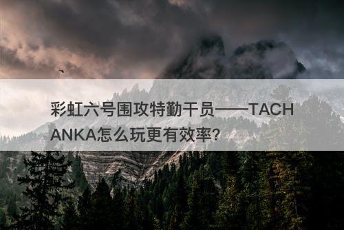 彩虹六号围攻特勤干员——TACHANKA怎么玩更有效率？