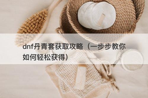 dnf丹青套获取攻略（一步步教你如何轻松获得）