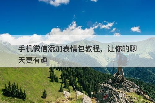 手机微信添加表情包教程，让你的聊天更有趣