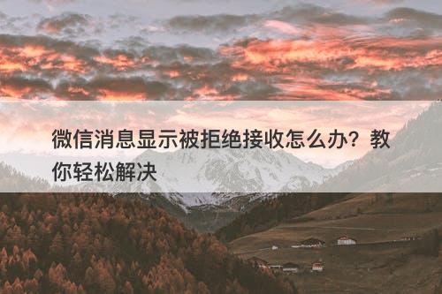 微信消息显示被拒绝接收怎么办？教你轻松解决