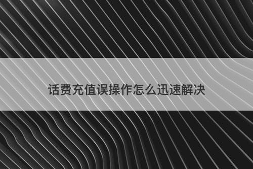 话费充值误操作怎么迅速解决
