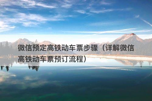 微信预定高铁动车票步骤（详解微信高铁动车票预订流程）