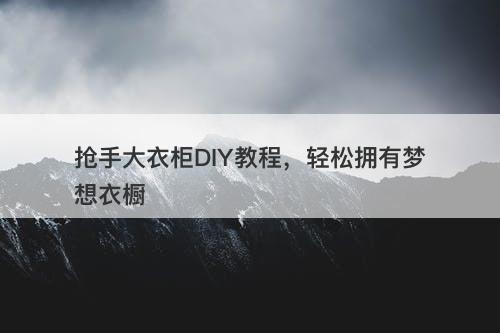 抢手大衣柜DIY教程，轻松拥有梦想衣橱