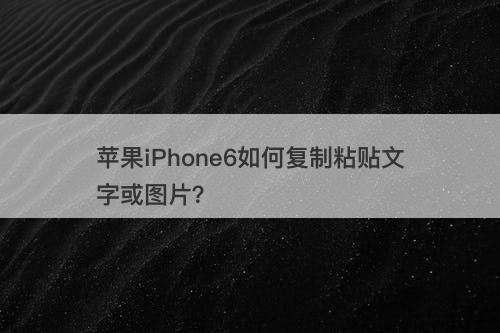 苹果iPhone6如何复制粘贴文字或图片？
