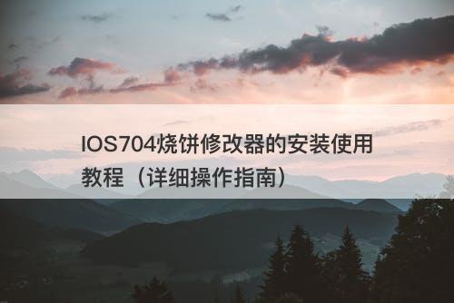 IOS704烧饼修改器的安装使用教程（详细操作指南）