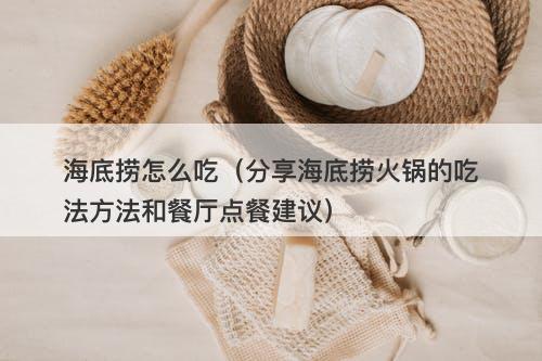 海底捞怎么吃（分享海底捞火锅的吃法方法和餐厅点餐建议）