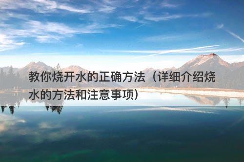 教你烧开水的正确方法（详细介绍烧水的方法和注意事项）