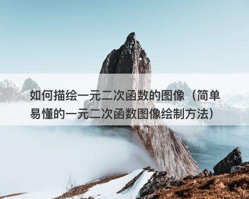 如何描绘一元二次函数的图像（简单易懂的一元二次函数图像绘制方法）
