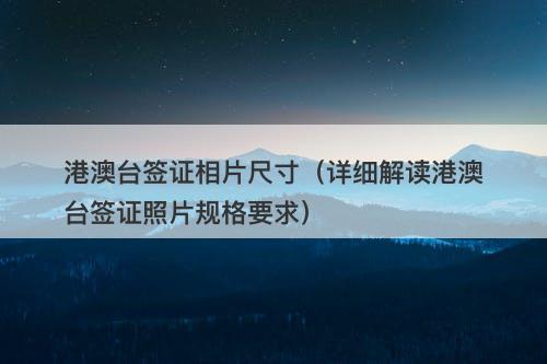 港澳台签证相片尺寸（详细解读港澳台签证照片规格要求）
