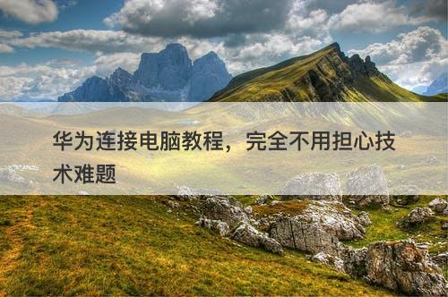 华为连接电脑教程，完全不用担心技术难题