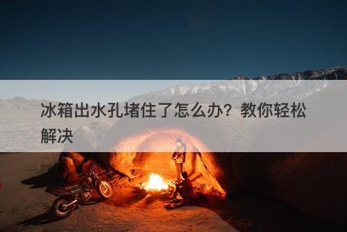 冰箱出水孔堵住了怎么办？教你轻松解决