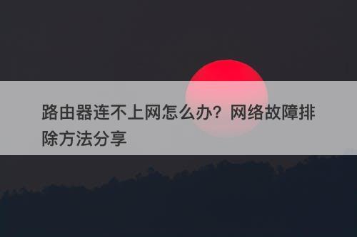 路由器连不上网怎么办？网络故障排除方法分享