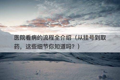 医院看病的流程全介绍（从挂号到取药，这些细节你知道吗？）
