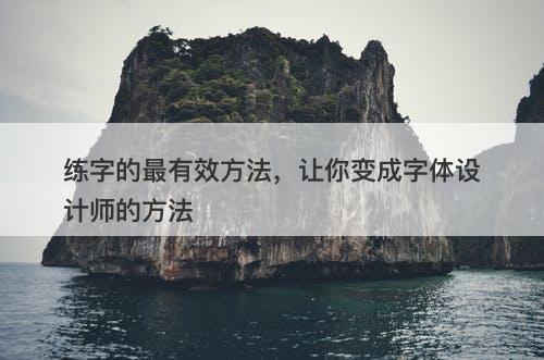 练字的最有效方法，让你变成字体设计师的方法