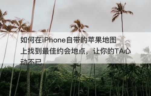 如何在iPhone自带的苹果地图上找到最佳约会地点，让你的TA心动不已