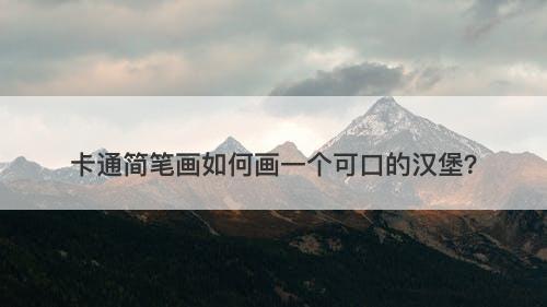 卡通简笔画如何画一个可口的汉堡？