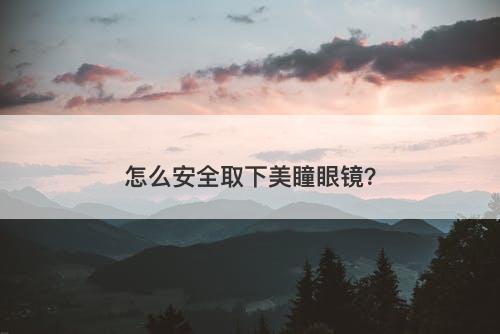 怎么安全取下美瞳眼镜？