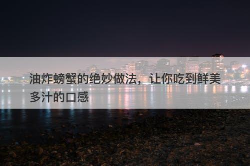 油炸螃蟹的绝妙做法，让你吃到鲜美多汁的口感