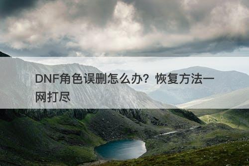 DNF角色误删怎么办？恢复方法一网打尽