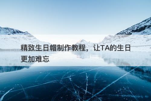 精致生日帽制作教程，让TA的生日更加难忘